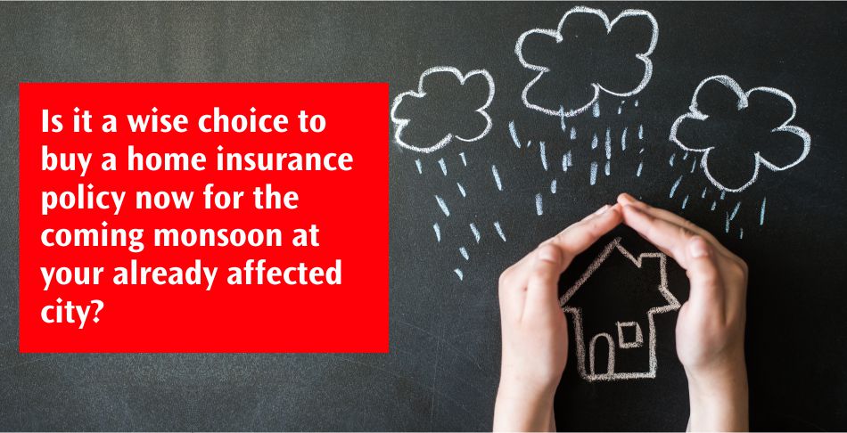 Is it a wise choice to buy a home insurance policy now for the coming monsoon at your already affected city?